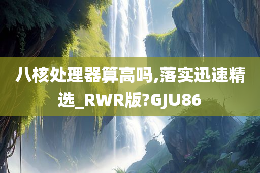 八核处理器算高吗,落实迅速精选_RWR版?GJU86