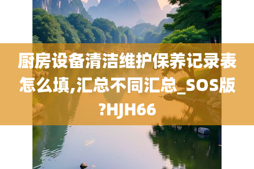 厨房设备清洁维护保养记录表怎么填,汇总不同汇总_SOS版?HJH66