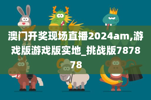 澳门开奖现场直播2024am,游戏版游戏版实地_挑战版787878