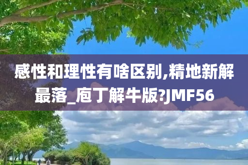 感性和理性有啥区别,精地新解最落_庖丁解牛版?JMF56