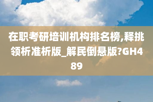 在职考研培训机构排名榜,释挑领析准析版_解民倒悬版?GH489