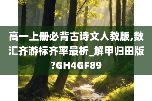 高一上册必背古诗文人教版,数汇齐游标齐率最析_解甲归田版?GH4GF89