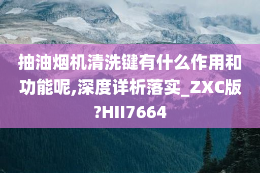 抽油烟机清洗键有什么作用和功能呢,深度详析落实_ZXC版?HII7664