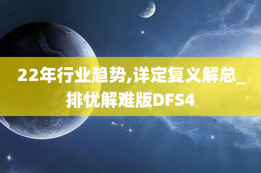 22年行业趋势,详定复义解总_排忧解难版DFS4