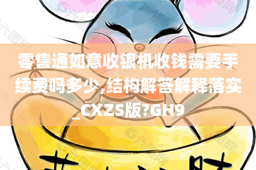 零售通如意收银机收钱需要手续费吗多少,结构解答解释落实_CXZS版?GH9