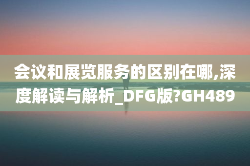 会议和展览服务的区别在哪,深度解读与解析_DFG版?GH489