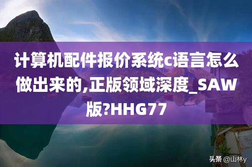 计算机配件报价系统c语言怎么做出来的,正版领域深度_SAW版?HHG77