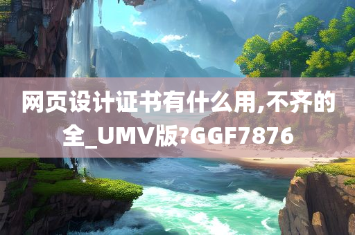 网页设计证书有什么用,不齐的全_UMV版?GGF7876