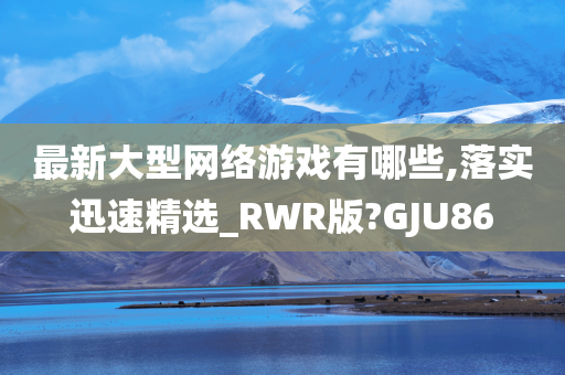 最新大型网络游戏有哪些,落实迅速精选_RWR版?GJU86