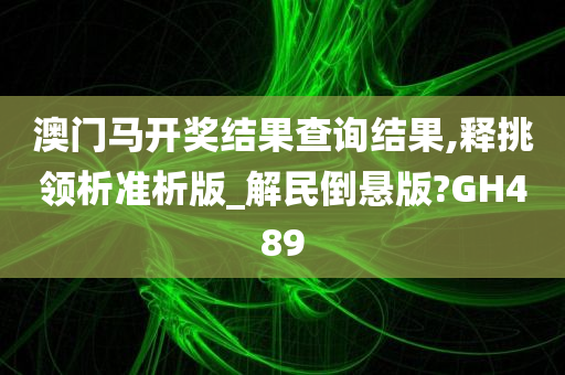 澳门马开奖结果查询结果,释挑领析准析版_解民倒悬版?GH489