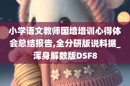 小学语文教师国培培训心得体会总结报告,全分研版说料据_浑身解数版DSF8