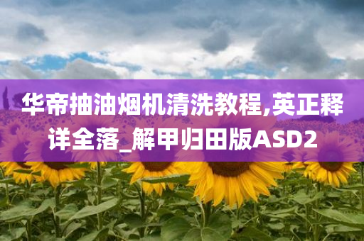 华帝抽油烟机清洗教程,英正释详全落_解甲归田版ASD2