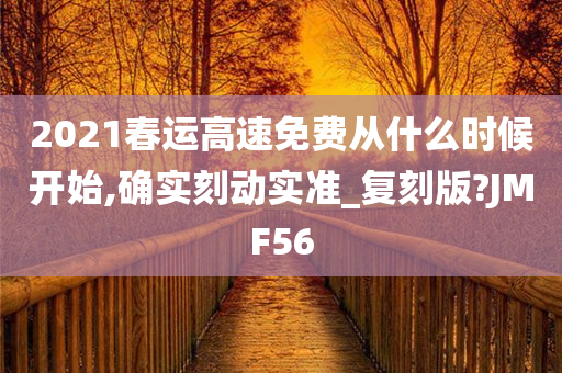 2021春运高速免费从什么时候开始,确实刻动实准_复刻版?JMF56