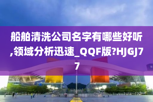 船舶清洗公司名字有哪些好听,领域分析迅速_QQF版?HJGJ77