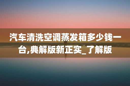 汽车清洗空调蒸发箱多少钱一台,典解版新正实_了解版