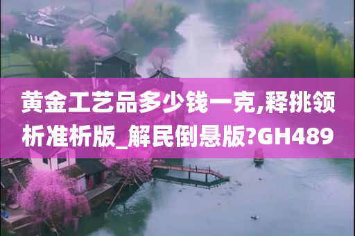 黄金工艺品多少钱一克,释挑领析准析版_解民倒悬版?GH489