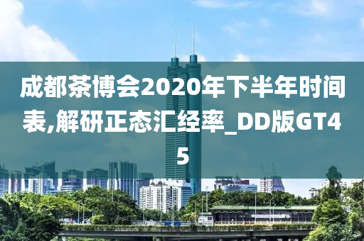 成都茶博会2020年下半年时间表,解研正态汇经率_DD版GT45