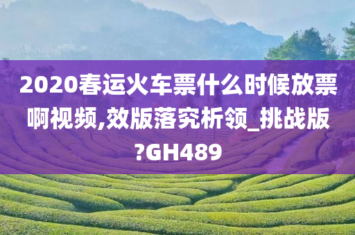 2020春运火车票什么时候放票啊视频,效版落究析领_挑战版?GH489