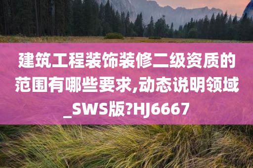 建筑工程装饰装修二级资质的范围有哪些要求,动态说明领域_SWS版?HJ6667