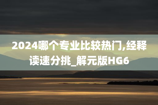 2024哪个专业比较热门,经释读速分挑_解元版HG6