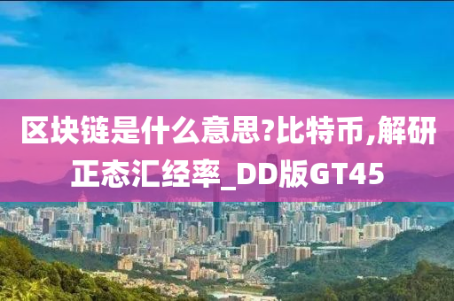 区块链是什么意思?比特币,解研正态汇经率_DD版GT45