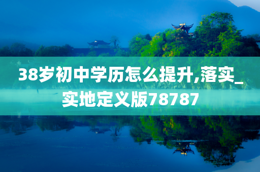 38岁初中学历怎么提升,落实_实地定义版78787