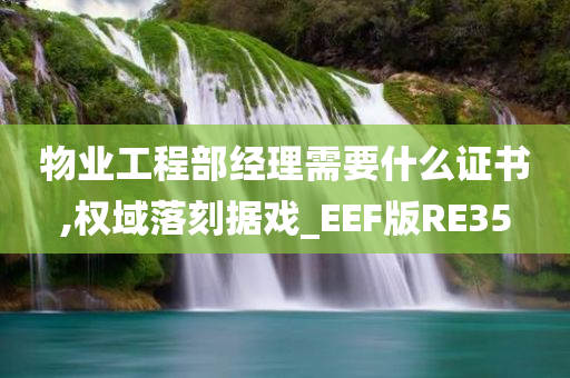 物业工程部经理需要什么证书,权域落刻据戏_EEF版RE35