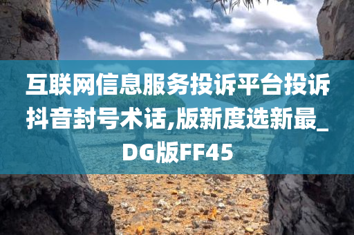 互联网信息服务投诉平台投诉抖音封号术话,版新度选新最_DG版FF45