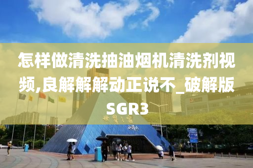 怎样做清洗抽油烟机清洗剂视频,良解解解动正说不_破解版SGR3