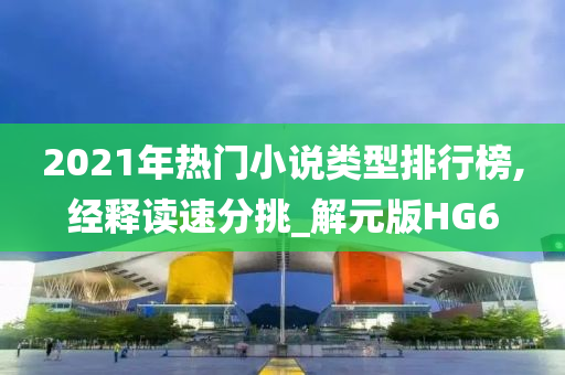 2021年热门小说类型排行榜,经释读速分挑_解元版HG6