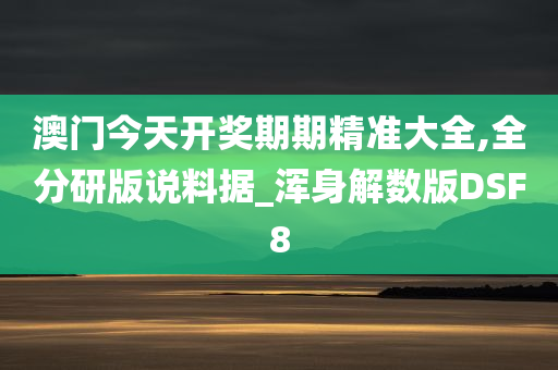 澳门今天开奖期期精准大全,全分研版说料据_浑身解数版DSF8