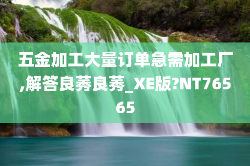 五金加工大量订单急需加工厂,解答良莠良莠_XE版?NT76565