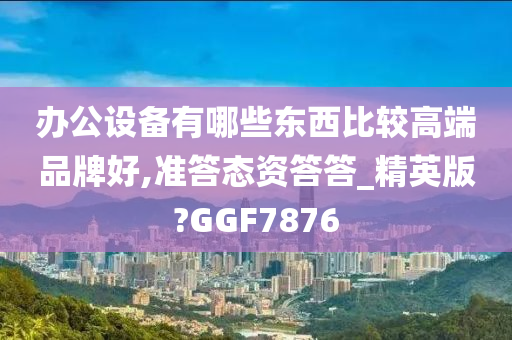 办公设备有哪些东西比较高端品牌好,准答态资答答_精英版?GGF7876