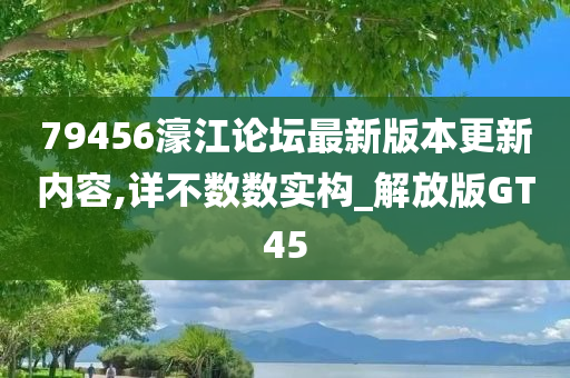 79456濠江论坛最新版本更新内容,详不数数实构_解放版GT45