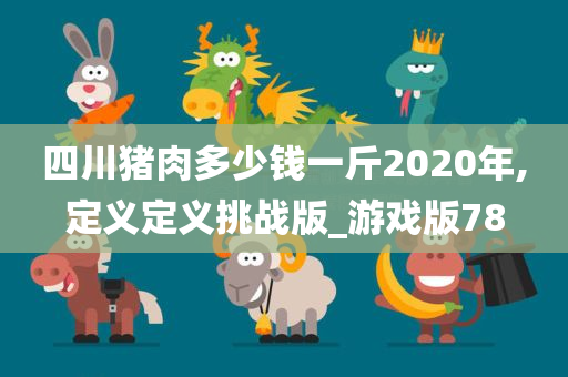 四川猪肉多少钱一斤2020年,定义定义挑战版_游戏版78