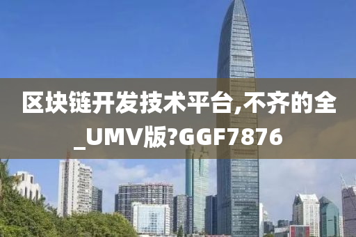 区块链开发技术平台,不齐的全_UMV版?GGF7876