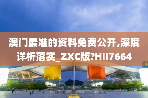 澳门最准的资料免费公开,深度详析落实_ZXC版?HII7664