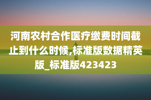 河南农村合作医疗缴费时间截止到什么时候,标准版数据精英版_标准版423423