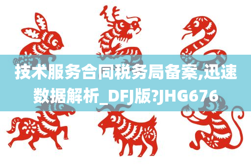 技术服务合同税务局备案,迅速数据解析_DFJ版?JHG676