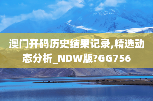 澳门开码历史结果记录,精选动态分析_NDW版?GG756