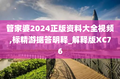 管家婆2024正版资料大全视频,标精游据答明释_解释版XC76