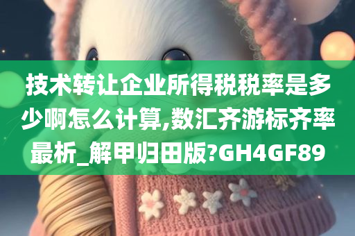 技术转让企业所得税税率是多少啊怎么计算,数汇齐游标齐率最析_解甲归田版?GH4GF89