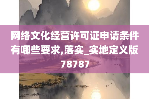 网络文化经营许可证申请条件有哪些要求,落实_实地定义版78787