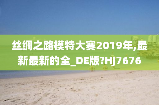 丝绸之路模特大赛2019年,最新最新的全_DE版?HJ7676