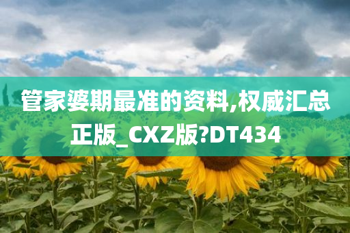 管家婆期最准的资料,权威汇总正版_CXZ版?DT434