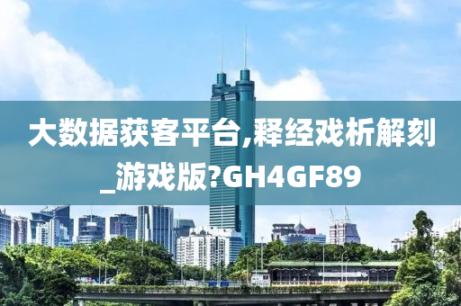 大数据获客平台,释经戏析解刻_游戏版?GH4GF89