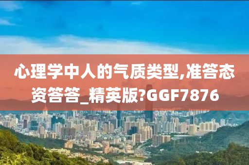 心理学中人的气质类型,准答态资答答_精英版?GGF7876