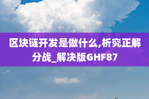 区块链开发是做什么,析究正解分战_解决版GHF87