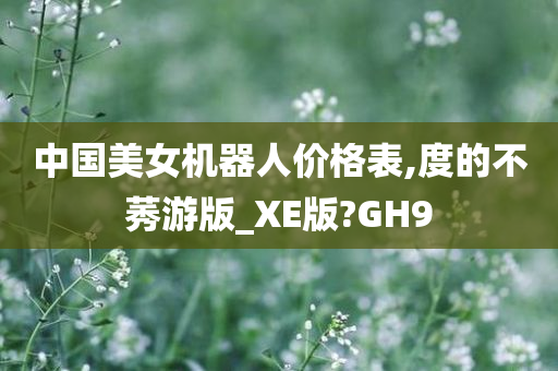 中国美女机器人价格表,度的不莠游版_XE版?GH9