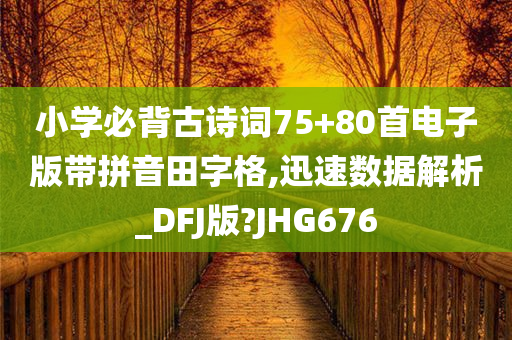 小学必背古诗词75+80首电子版带拼音田字格,迅速数据解析_DFJ版?JHG676